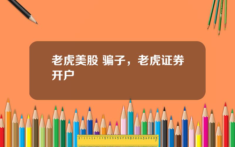 老虎美股 骗子，老虎证券开户